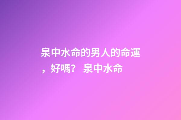 泉中水命的男人的命運，好嗎？ 泉中水命-第1張-觀點-玄機派